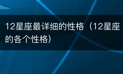 12星座最详细的性格（12星座的各个性格）
