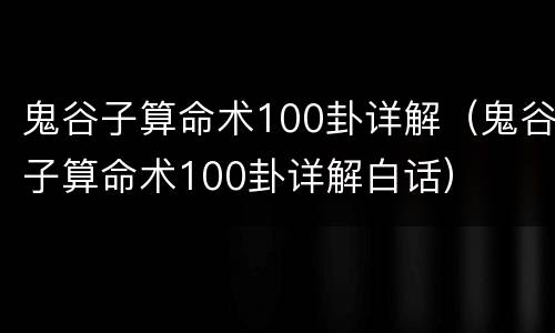 鬼谷子算命术100卦详解（鬼谷子算命术100卦详解白话）