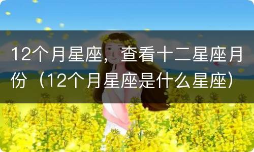 12个月星座，查看十二星座月份（12个月星座是什么星座）