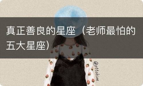 真正善良的星座（老师最怕的五大星座）