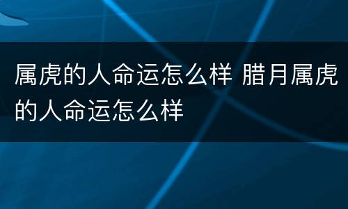 属虎的人命运怎么样 腊月属虎的人命运怎么样