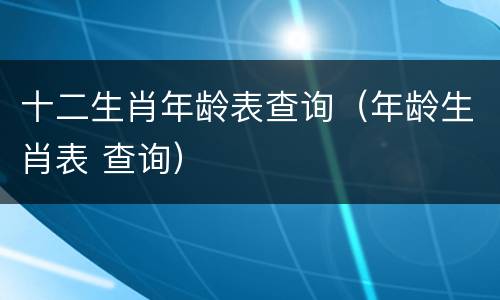 十二生肖年龄表查询（年龄生肖表 查询）