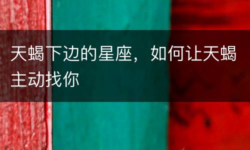 天蝎下边的星座，如何让天蝎主动找你