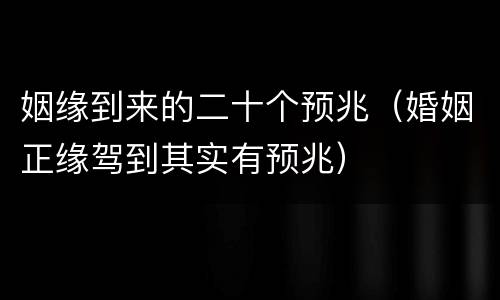 姻缘到来的二十个预兆（婚姻正缘驾到其实有预兆）