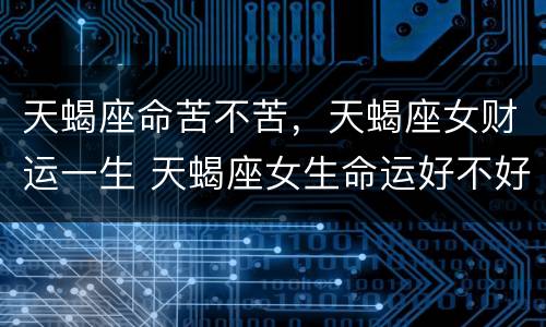 天蝎座命苦不苦，天蝎座女财运一生 天蝎座女生命运好不好