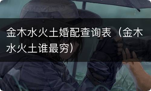 金木水火土婚配查询表（金木水火土谁最穷）
