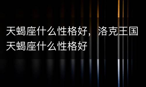 天蝎座什么性格好，洛克王国天蝎座什么性格好