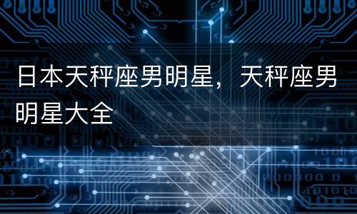 日本天秤座男明星，天秤座男明星大全