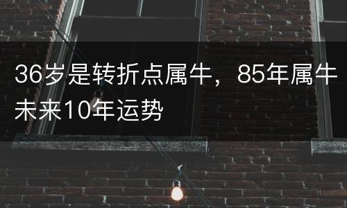 36岁是转折点属牛，85年属牛未来10年运势