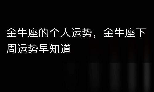 金牛座的个人运势，金牛座下周运势早知道