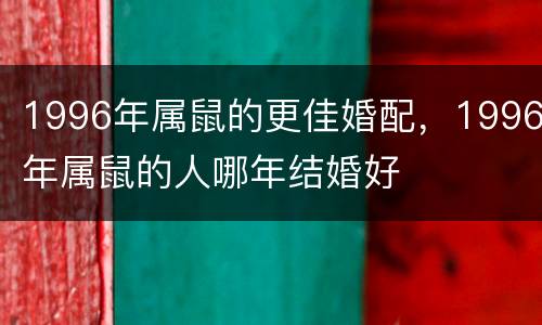 1996年属鼠的更佳婚配，1996年属鼠的人哪年结婚好
