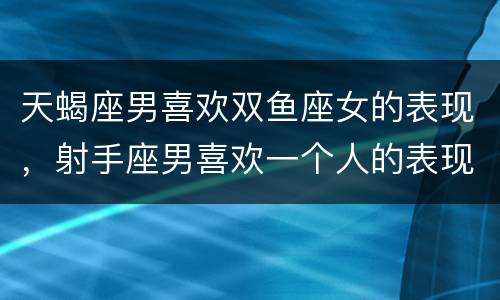 天蝎座男喜欢双鱼座女的表现，射手座男喜欢一个人的表现