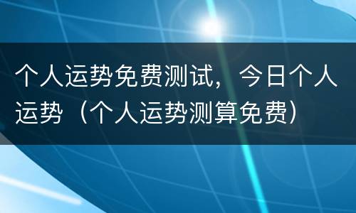 个人运势免费测试，今日个人运势（个人运势测算免费）