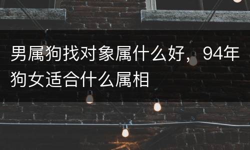 男属狗找对象属什么好，94年狗女适合什么属相