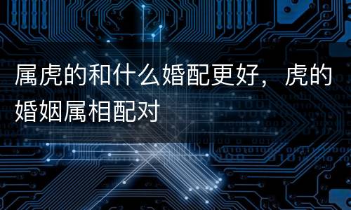 属虎的和什么婚配更好，虎的婚姻属相配对