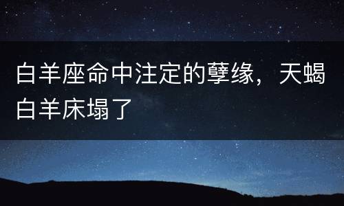 白羊座命中注定的孽缘，天蝎白羊床塌了