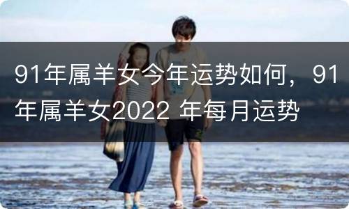 91年属羊女今年运势如何，91年属羊女2022 年每月运势