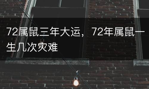 72属鼠三年大运，72年属鼠一生几次灾难