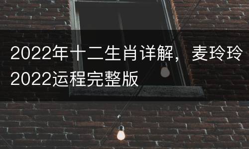2022年十二生肖详解，麦玲玲2022运程完整版