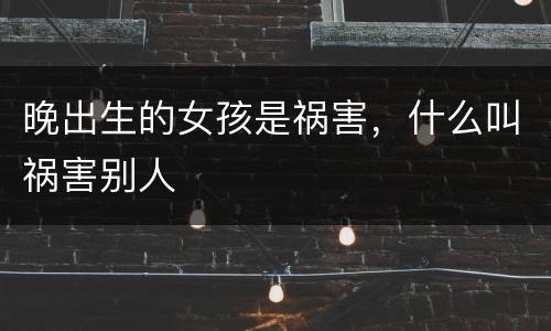 晚出生的女孩是祸害，什么叫祸害别人