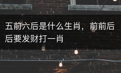 五前六后是什么生肖，前前后后要发财打一肖