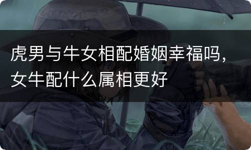 虎男与牛女相配婚姻幸福吗，女牛配什么属相更好