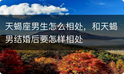 天蝎座男生怎么相处，和天蝎男结婚后要怎样相处