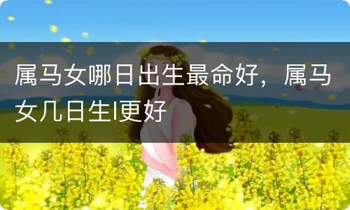 属马女哪日出生最命好，属马女几日生l更好
