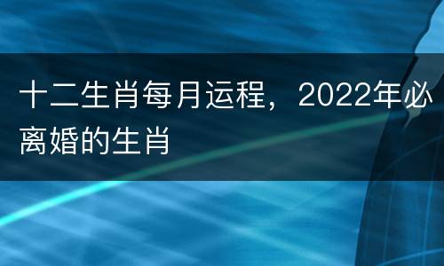 十二生肖每月运程，2022年必离婚的生肖