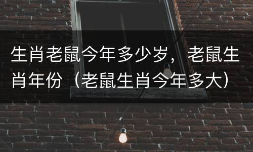 生肖老鼠今年多少岁，老鼠生肖年份（老鼠生肖今年多大）