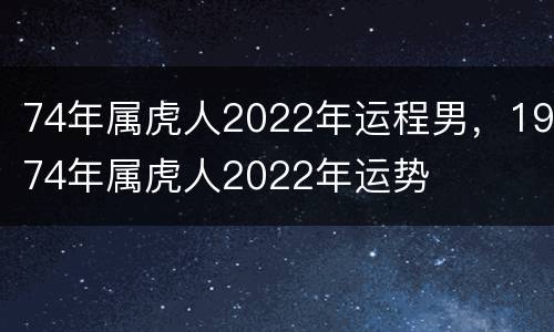 74年属虎人2022年运程男，1974年属虎人2022年运势