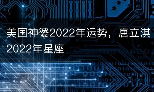 美国神婆2022年运势，唐立淇2022年星座