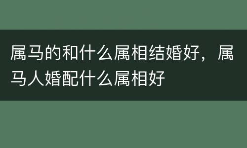 属马的和什么属相结婚好，属马人婚配什么属相好