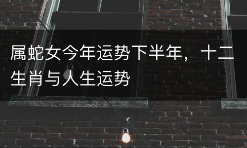 属蛇女今年运势下半年，十二生肖与人生运势