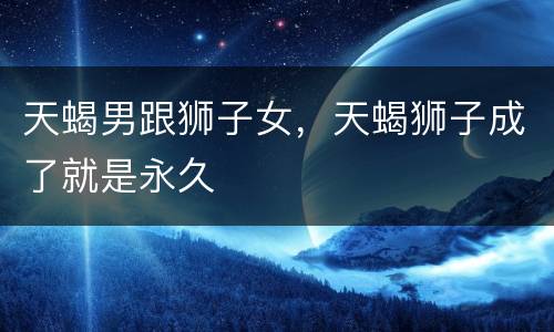 天蝎男跟狮子女，天蝎狮子成了就是永久