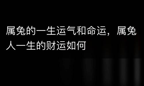 属兔的一生运气和命运，属兔人一生的财运如何