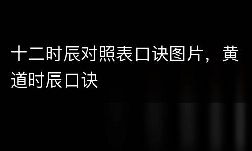 十二时辰对照表口诀图片，黄道时辰口诀