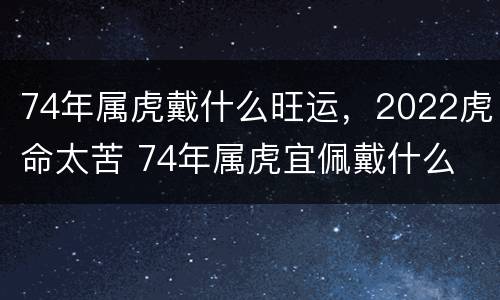 74年属虎戴什么旺运，2022虎命太苦 74年属虎宜佩戴什么