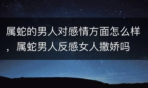 属蛇的男人对感情方面怎么样，属蛇男人反感女人撒娇吗