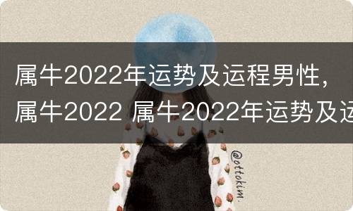 属牛2022年运势及运程男性，属牛2022 属牛2022年运势及运程每月运程男