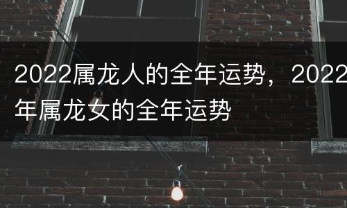 2022属龙人的全年运势，2022年属龙女的全年运势