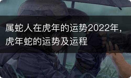 属蛇人在虎年的运势2022年，虎年蛇的运势及运程