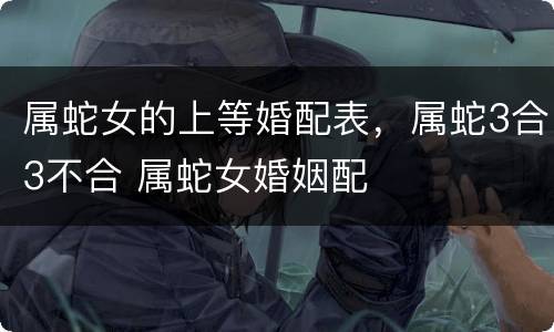 属蛇女的上等婚配表，属蛇3合3不合 属蛇女婚姻配