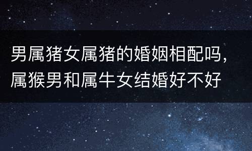 男属猪女属猪的婚姻相配吗，属猴男和属牛女结婚好不好