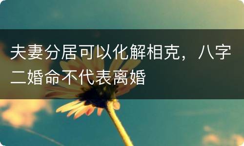 夫妻分居可以化解相克，八字二婚命不代表离婚
