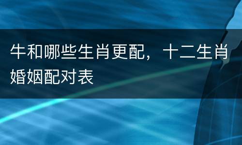 牛和哪些生肖更配，十二生肖婚姻配对表