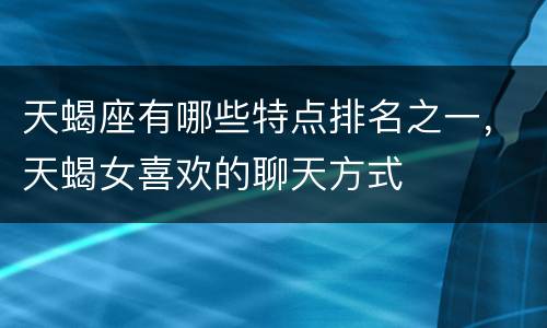 天蝎座有哪些特点排名之一，天蝎女喜欢的聊天方式