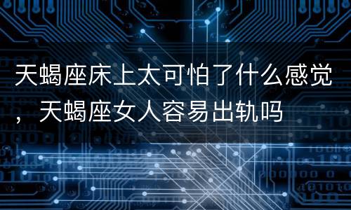 天蝎座床上太可怕了什么感觉，天蝎座女人容易出轨吗
