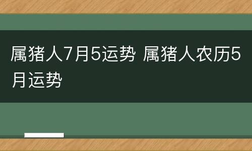 属猪人7月5运势 属猪人农历5月运势