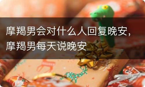 摩羯男会对什么人回复晚安，摩羯男每天说晚安